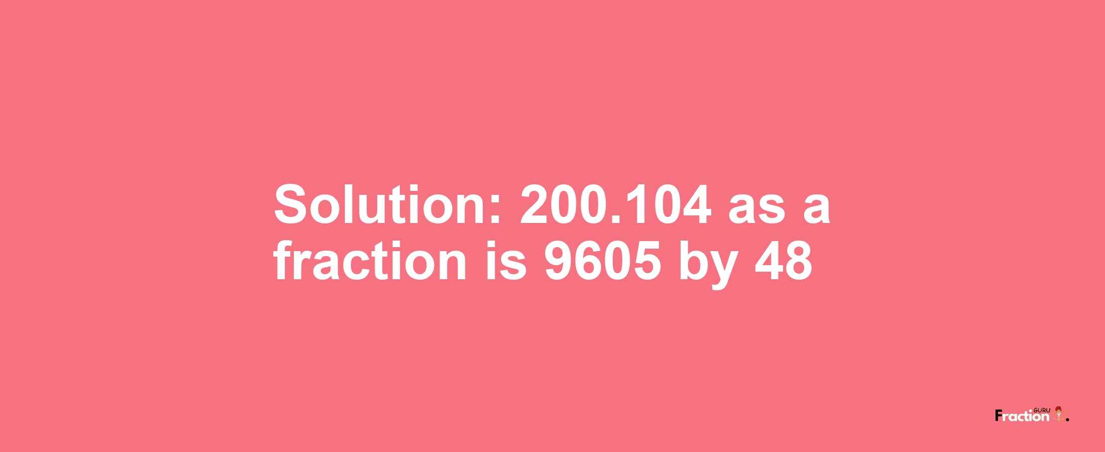 Solution:200.104 as a fraction is 9605/48